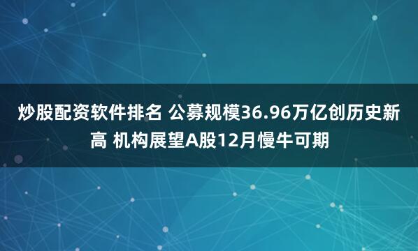 炒股配资软件排名 公募规模36.96万亿创历史新高 机构展望A股12月慢牛可期