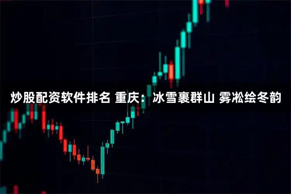炒股配资软件排名 重庆：冰雪裹群山 雾凇绘冬韵
