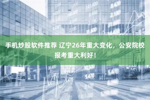 手机炒股软件推荐 辽宁26年重大变化，公安院校报考重大利好！