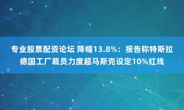 专业股票配资论坛 降幅13.8%：报告称特斯拉德国工厂裁员力度超马斯克设定10%红线