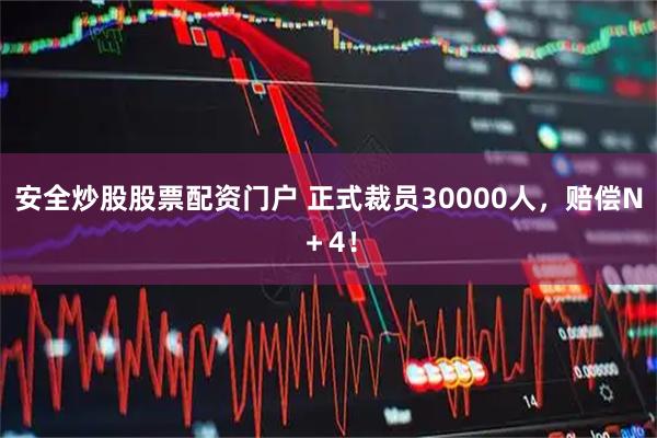 安全炒股股票配资门户 正式裁员30000人，赔偿N＋4！