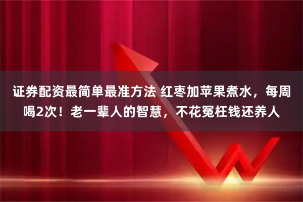 证券配资最简单最准方法 红枣加苹果煮水，每周喝2次！老一辈人的智慧，不花冤枉钱还养人