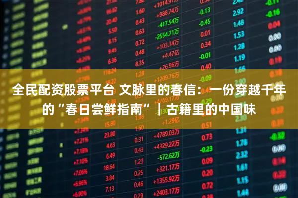 全民配资股票平台 文脉里的春信：一份穿越千年的“春日尝鲜指南”｜古籍里的中国味