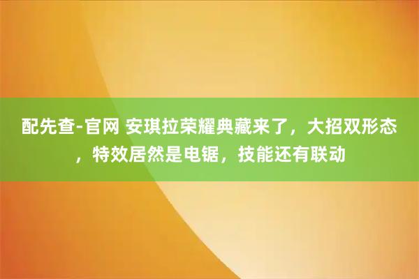 配先查-官网 安琪拉荣耀典藏来了，大招双形态，特效居然是电锯，技能还有联动