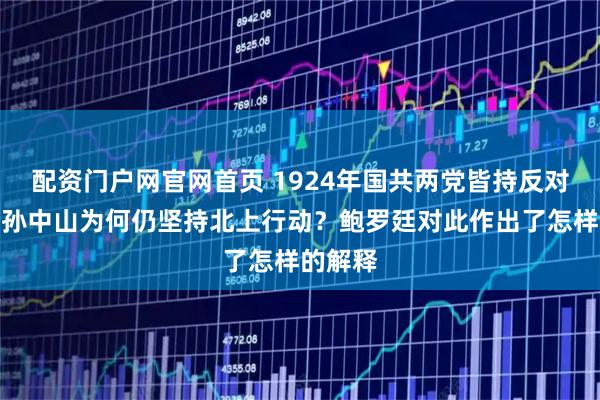 配资门户网官网首页 1924年国共两党皆持反对态度，孙中山为何仍坚持北上行动？鲍罗廷对此作出了怎样的解释