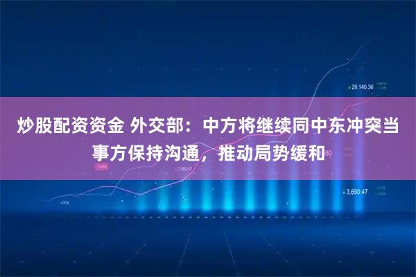 炒股配资资金 外交部：中方将继续同中东冲突当事方保持沟通，推动局势缓和