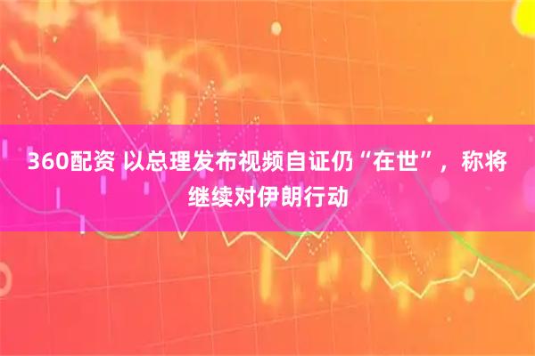 360配资 以总理发布视频自证仍“在世”，称将继续对伊朗行动