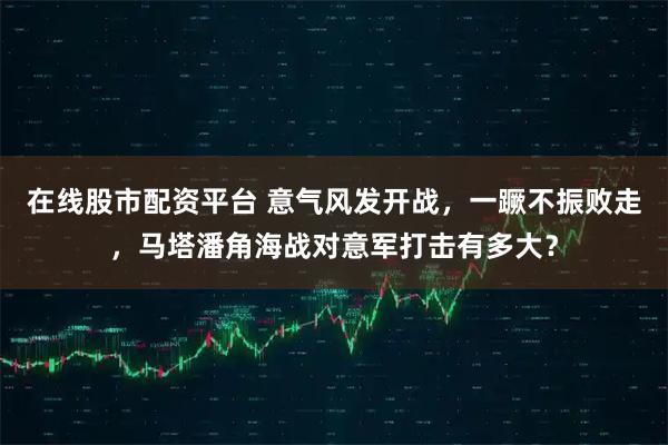 在线股市配资平台 意气风发开战，一蹶不振败走，马塔潘角海战对意军打击有多大？